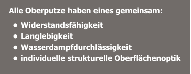 Alle Oberputze haben eines gemeinsam:  •	Widerstandsfähigkeit •	Langlebigkeit •	Wasserdampfdurchlässigkeit  •	individuelle strukturelle Oberflächenoptik