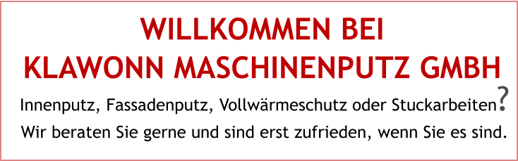 WILLKOMMEN BEI KLAWONN MASCHINENPUTZ GMBH Innenputz, Fassadenputz, Vollwärmeschutz oder Stuckarbeiten? Wir beraten Sie gerne und sind erst zufrieden, wenn Sie es sind.